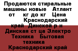 Продаются стиральные машины новые   Атлант LG от 3,5кг до8кг › Цена ­ 15 000 - Краснодарский край, Динской р-н, Динская ст-ца Электро-Техника » Бытовая техника   . Краснодарский край